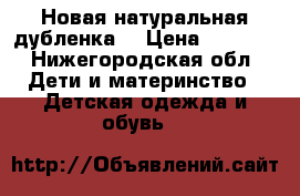 Новая натуральная дубленка  › Цена ­ 2 000 - Нижегородская обл. Дети и материнство » Детская одежда и обувь   